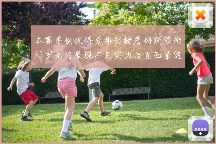 本赛季快攻得分排行榜詹姆斯领衔41岁老将展现不凡实力马克西紧随其后