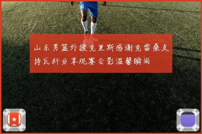 山东男篮外援克里斯感谢克雷桑支持瓦科分享观赛合影温馨瞬间