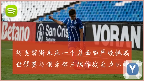 约克雷斯未来一个月面临严峻挑战世预赛与俱乐部三线作战全力以赴