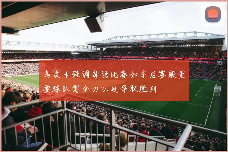 乌度卡强调每场比赛如季后赛般重要球队需全力以赴争取胜利