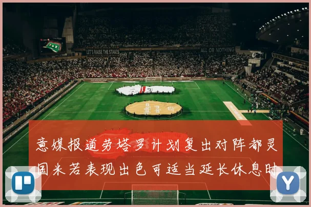 意媒报道劳塔罗计划复出对阵都灵国米若表现出色可适当延长休息时间