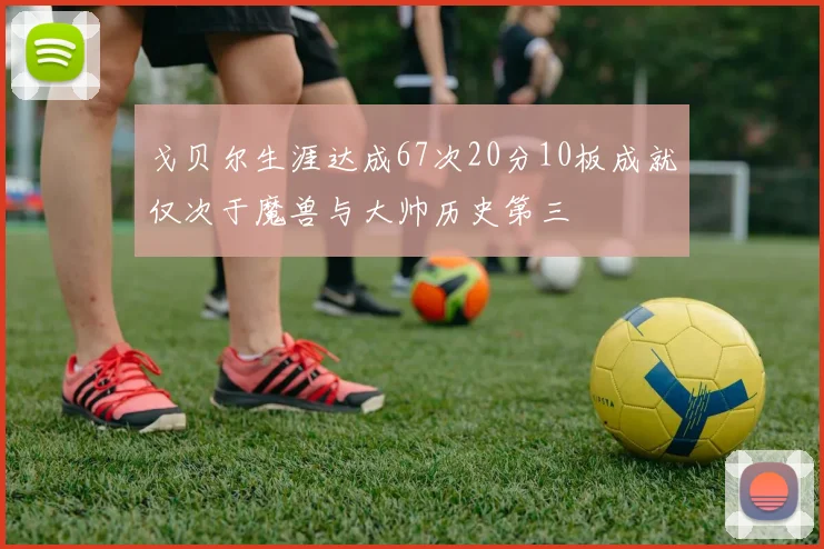 戈贝尔生涯达成67次20分10板成就仅次于魔兽与大帅历史第三