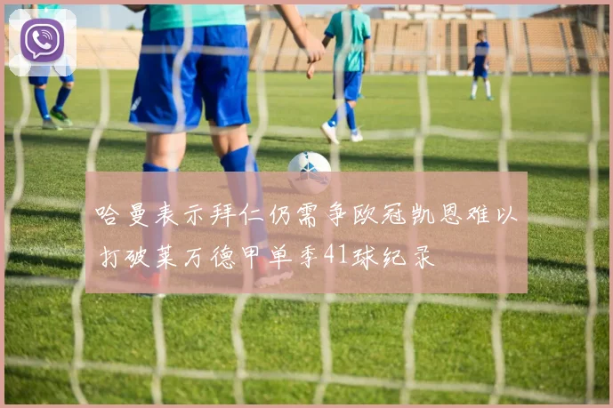 哈曼表示拜仁仍需争欧冠凯恩难以打破莱万德甲单季41球纪录