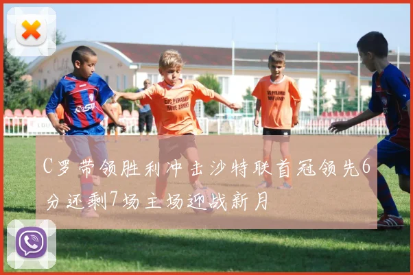 C罗带领胜利冲击沙特联首冠领先6分还剩7场主场迎战新月