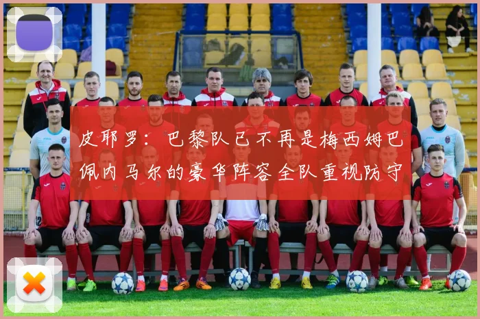皮耶罗：巴黎队已不再是梅西姆巴佩内马尔的豪华阵容全队重视防守