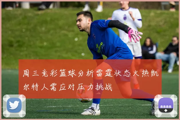 周三竞彩篮球分析雷霆状态火热凯尔特人需应对压力挑战