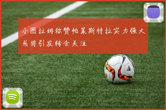 小图拉姆称赞帕莱斯特拉实力强大或将引发转会关注