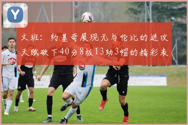 文班：约基奇展现无与伦比的进攻天赋砍下40分8板13助3帽的精彩表现