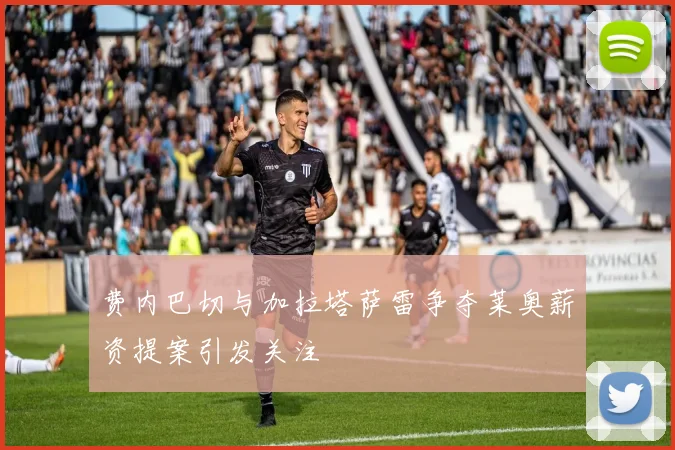 费内巴切与加拉塔萨雷争夺莱奥薪资提案引发关注