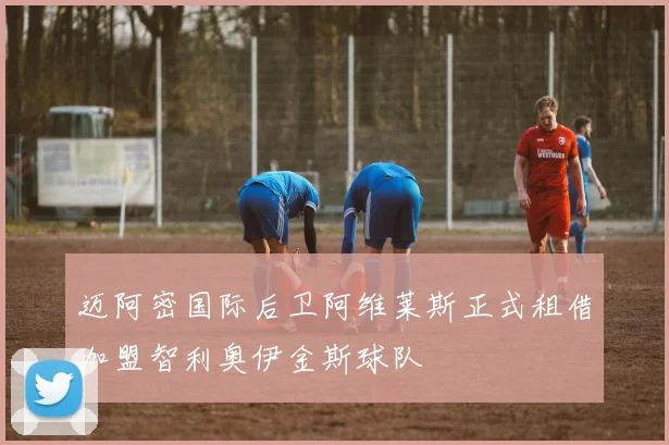 迈阿密国际后卫阿维莱斯正式租借加盟智利奥伊金斯球队