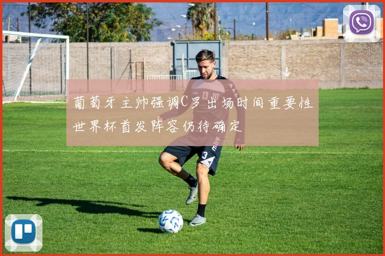 葡萄牙主帅强调C罗出场时间重要性世界杯首发阵容仍待确定