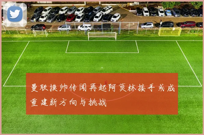 曼联换帅传闻再起阿莫林接手或成重建新方向与挑战