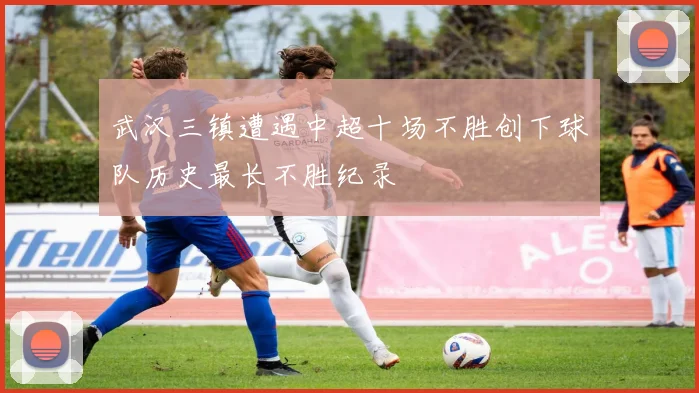 武汉三镇遭遇中超十场不胜创下球队历史最长不胜纪录