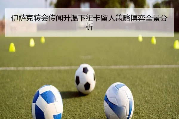 伊萨克转会传闻升温下纽卡留人策略博弈全景分析