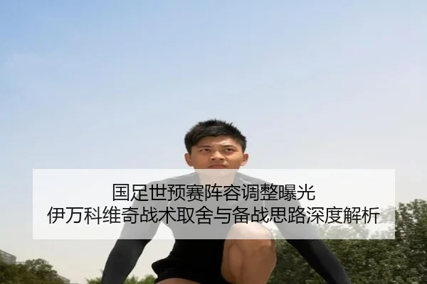 国足世预赛阵容调整曝光 伊万科维奇战术取舍与备战思路深度解析